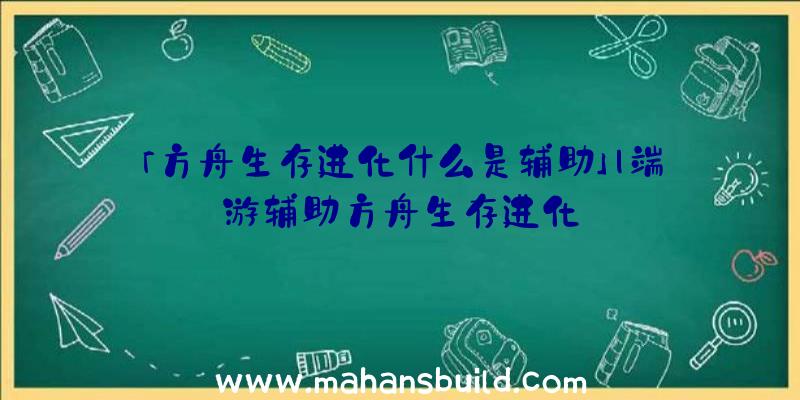 「方舟生存进化什么是辅助」|端游辅助方舟生存进化